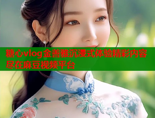 糖心vlog金善雅沉浸式体验精彩内容尽在麻豆视频平台 糖心vlog金善雅沉浸式体验精彩内容尽在麻豆视频平台