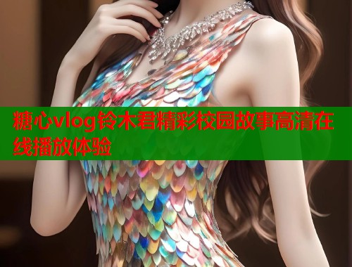 糖心vlog铃木君精彩校园故事高清在线播放体验 糖心vlog铃木君精彩校园故事高清在线播放体验