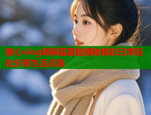 糖心vlog锅锅酱露脸揭秘精彩日常轻松分享生活点滴 糖心vlog锅锅酱露脸揭秘精彩日常轻松分享生活点滴