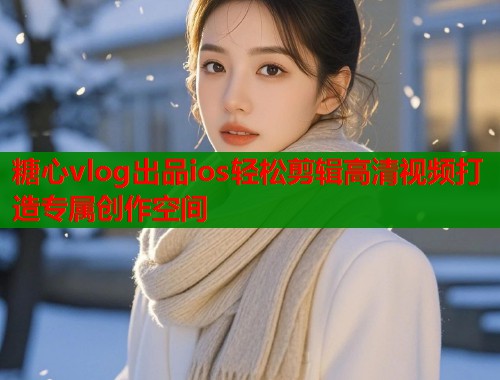 糖心vlog出品ios轻松剪辑高清视频打造专属创作空间