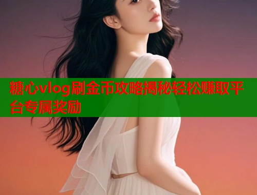 糖心vlog刷金币攻略揭秘轻松赚取平台专属奖励
