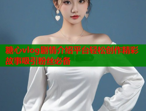 糖心vlog剧情介绍平台轻松创作精彩故事吸引粉丝必备
