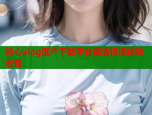 糖心vlog国产下载平台高清极速体验必备