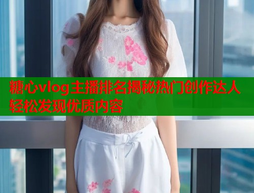 糖心vlog主播排名揭秘热门创作达人轻松发现优质内容