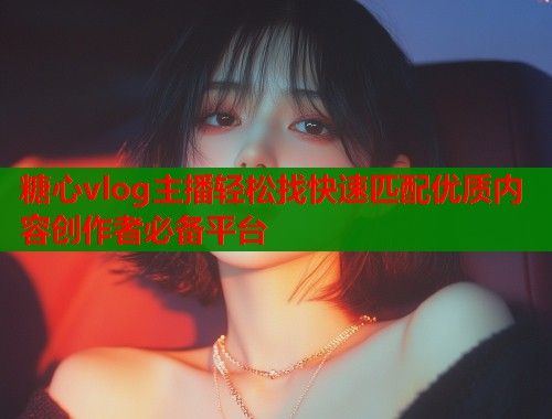 糖心vlog主播轻松找快速匹配优质内容创作者必备平台