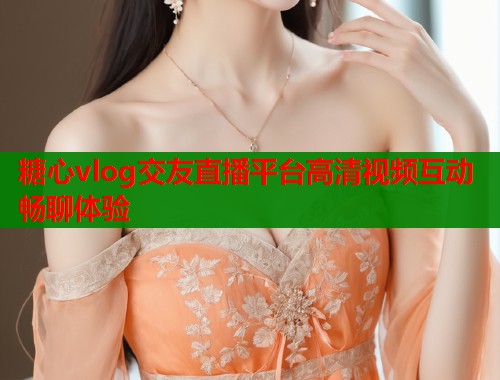 糖心vlog交友直播平台高清视频互动畅聊体验 糖心vlog交友直播平台高清视频互动畅聊体验
