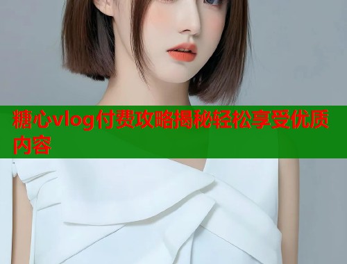 糖心vlog付费攻略揭秘轻松享受优质内容 糖心vlog付费攻略揭秘轻松享受优质内容