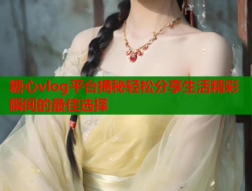 糖心vlog平台揭秘轻松分享生活精彩瞬间的最佳选择