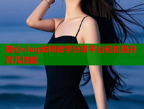 糖心vlog幼师教学分享平台轻松提升育儿技能