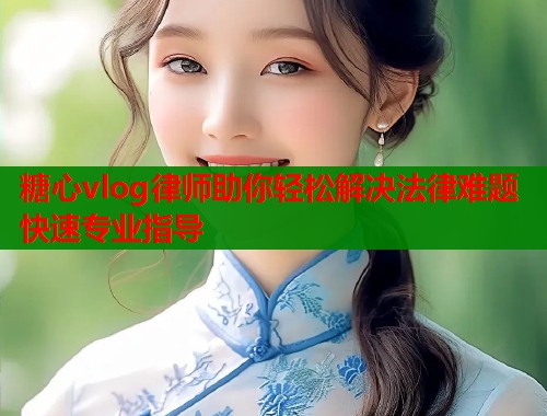 糖心vlog律师助你轻松解决法律难题快速专业指导