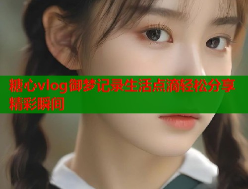 糖心vlog御梦记录生活点滴轻松分享精彩瞬间