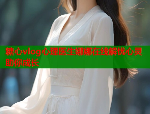 糖心vlog心理医生娜娜在线解忧心灵助你成长