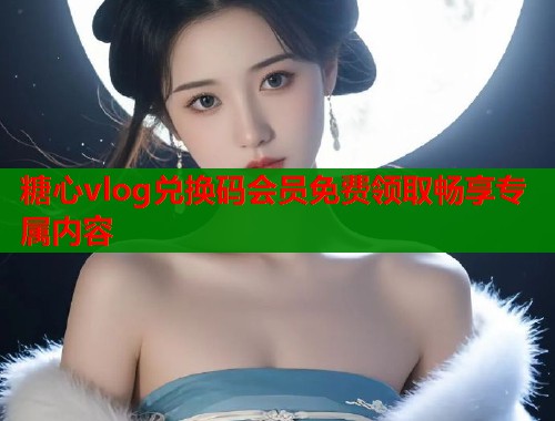 糖心vlog兑换码会员免费领取畅享专属内容