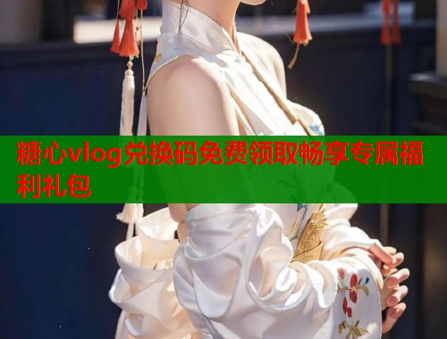 糖心vlog兑换码免费领取畅享专属福利礼包