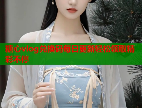 糖心vlog兑换码每日更新轻松领取精彩不停