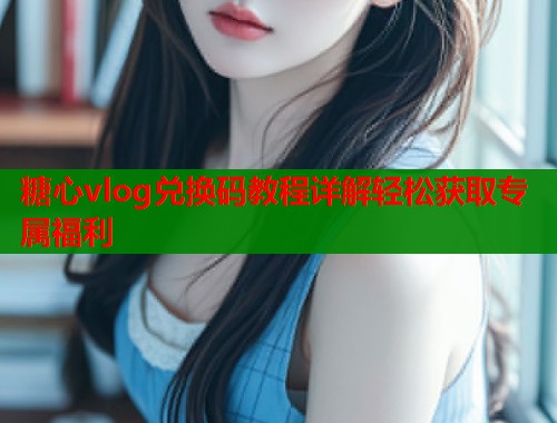 糖心vlog兑换码教程详解轻松获取专属福利