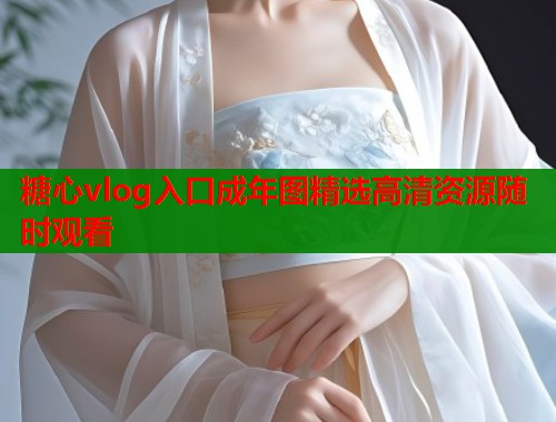 糖心vlog入口成年图精选高清资源随时观看 糖心vlog入口成年图精选高清资源随时观看