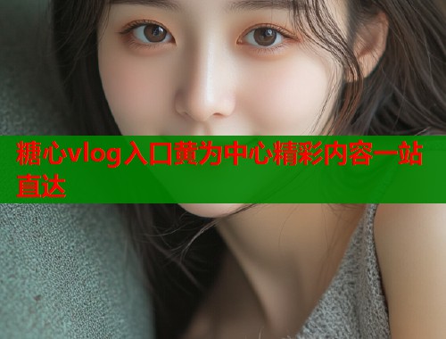 糖心vlog入口黄为中心精彩内容一站直达 糖心vlog入口黄为中心精彩内容一站直达