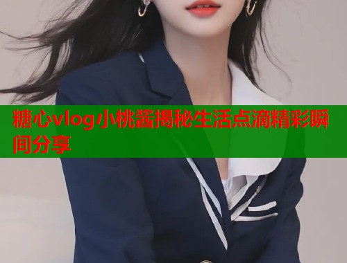 糖心vlog小桃酱揭秘生活点滴精彩瞬间分享