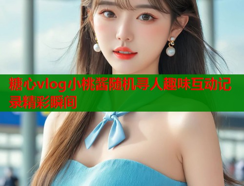 糖心vlog小桃酱随机寻人趣味互动记录精彩瞬间