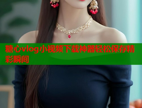 糖心vlog小视频下载神器轻松保存精彩瞬间