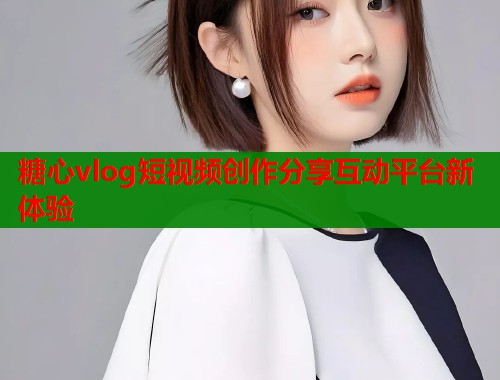 糖心vlog短视频创作分享互动平台新体验