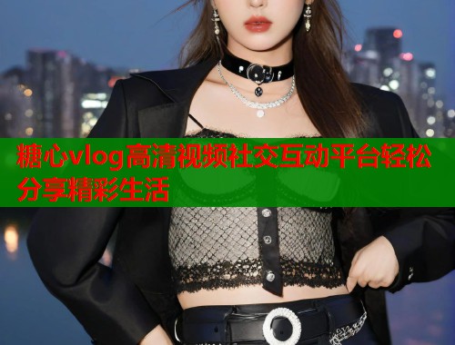 糖心vlog高清视频社交互动平台轻松分享精彩生活