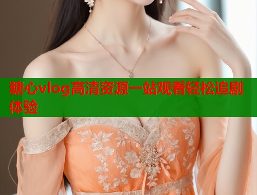 糖心vlog高清资源一站观看轻松追剧体验