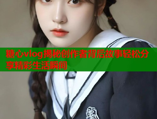 糖心vlog揭秘创作者背后故事轻松分享精彩生活瞬间