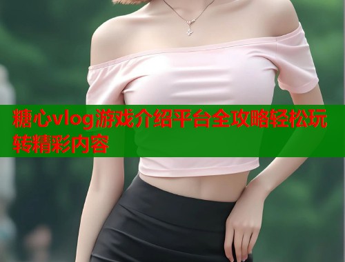 糖心vlog游戏介绍平台全攻略轻松玩转精彩内容