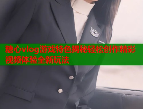 糖心vlog游戏特色揭秘轻松创作精彩视频体验全新玩法