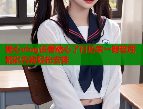 糖心vlog该看糖心了日历表一键管理精彩内容轻松安排