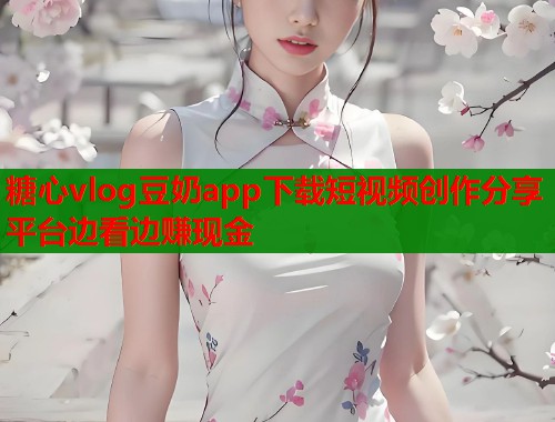 糖心vlog豆奶app下载短视频创作分享平台边看边赚现金