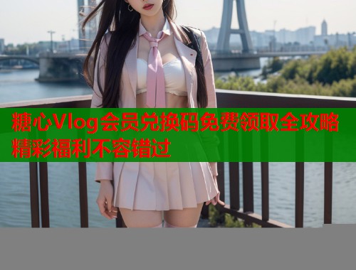 糖心Vlog会员兑换码免费领取全攻略精彩福利不容错过