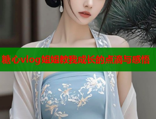 糖心vlog姐姐教我成长的点滴与感悟