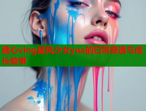 糖心vlog披风少女yua的日常奇遇与成长故事