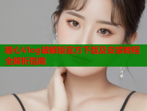 糖心Vlog破解版官方下载及安装教程全解析指南