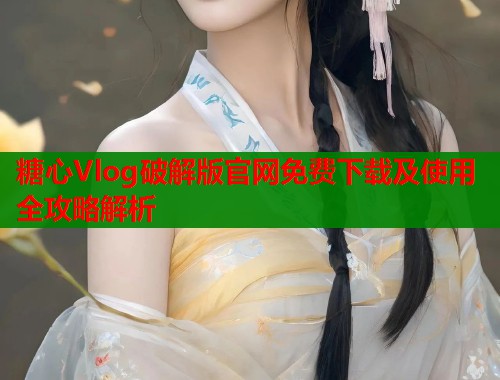糖心Vlog破解版官网免费下载及使用全攻略解析