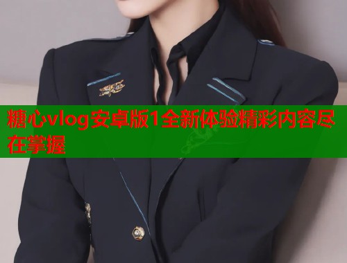 糖心vlog安卓版1全新体验精彩内容尽在掌握