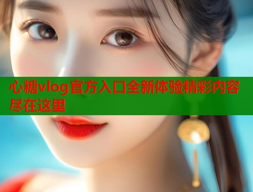 心糖vlog官方入口全新体验精彩内容尽在这里