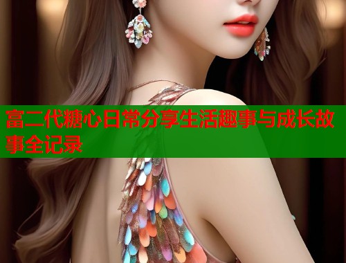 富二代糖心日常分享生活趣事与成长故事全记录