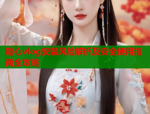 糖心vlog安装风险解析及安全使用指南全攻略