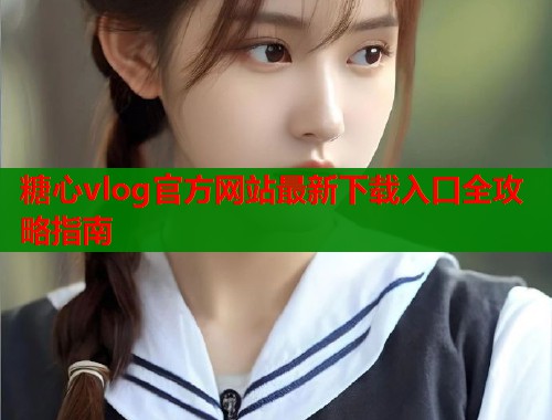 糖心vlog官方网站最新下载入口全攻略指南 糖心vlog官方网站最新下载入口全攻略指南
