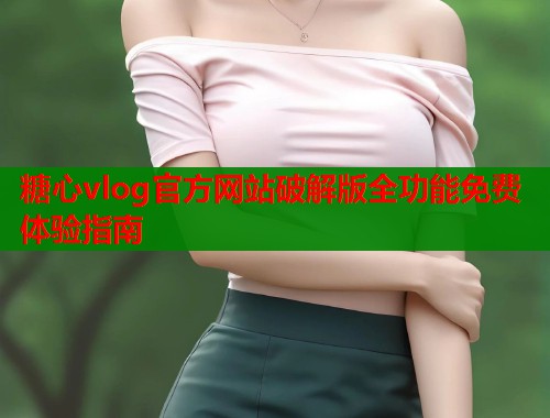 糖心vlog官方网站破解版全功能免费体验指南 糖心vlog官方网站破解版全功能免费体验指南