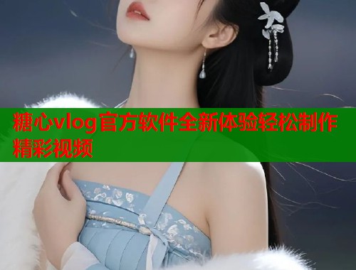 糖心vlog官方软件全新体验轻松制作精彩视频