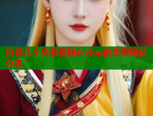 推荐几个免费看糖心vlog的优质网站分享 推荐几个免费看糖心vlog的优质网站分享