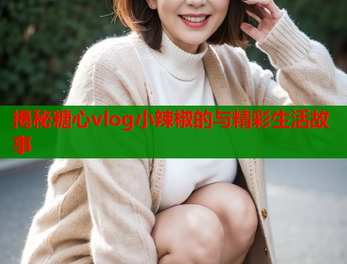 揭秘糖心vlog小辣椒的与精彩生活故事 揭秘糖心vlog小辣椒的与精彩生活故事