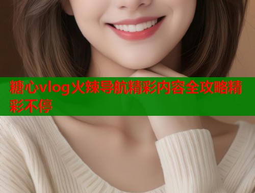 糖心vlog火辣导航精彩内容全攻略精彩不停