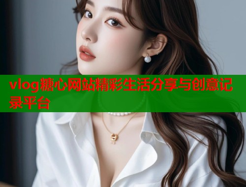 vlog糖心网站精彩生活分享与创意记录平台 vlog糖心网站精彩生活分享与创意记录平台