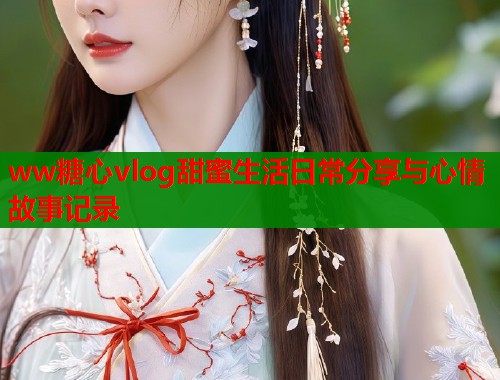 ww糖心vlog甜蜜生活日常分享与心情故事记录 ww糖心vlog甜蜜生活日常分享与心情故事记录